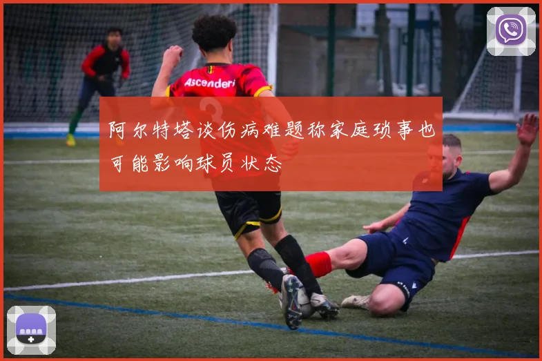阿尔特塔谈伤病难题称家庭琐事也可能影响球员状态