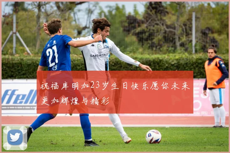 祝福库明加23岁生日快乐愿你未来更加辉煌与精彩