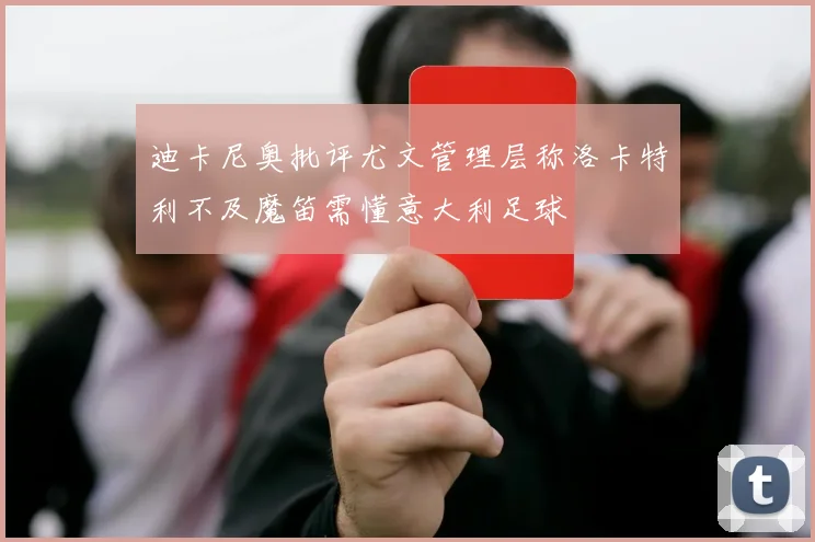 迪卡尼奥批评尤文管理层称洛卡特利不及魔笛需懂意大利足球