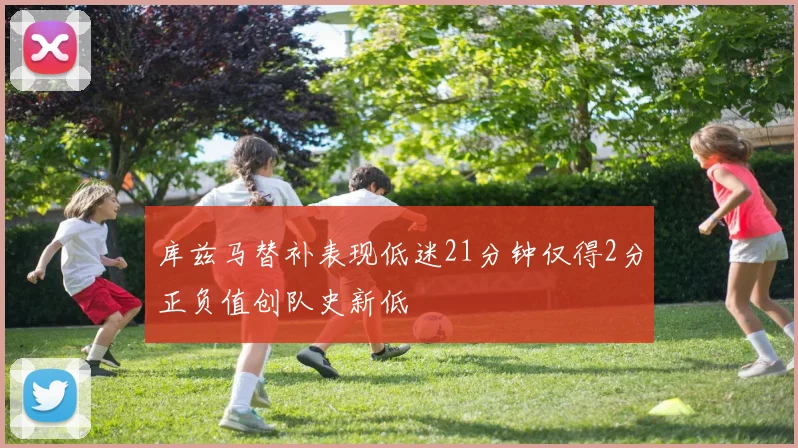 库兹马替补表现低迷21分钟仅得2分正负值创队史新低