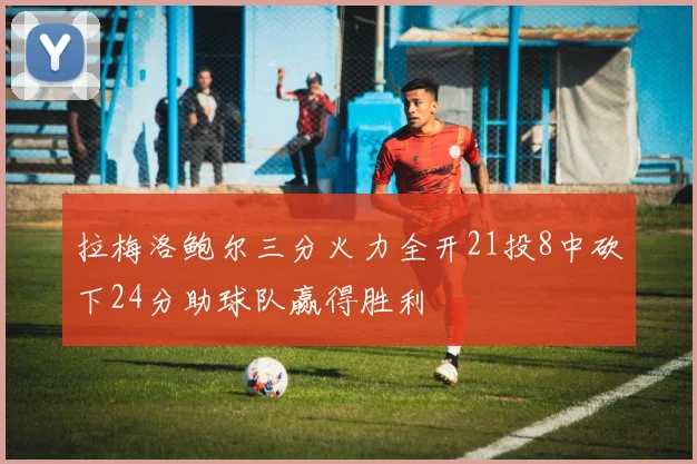 拉梅洛鲍尔三分火力全开21投8中砍下24分助球队赢得胜利