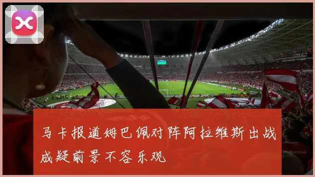 马卡报道姆巴佩对阵阿拉维斯出战成疑前景不容乐观