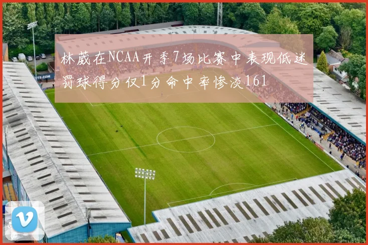 林葳在NCAA开季7场比赛中表现低迷罚球得分仅1分命中率惨淡161