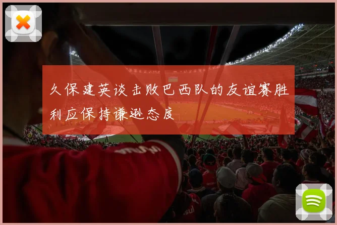 久保建英谈击败巴西队的友谊赛胜利应保持谦逊态度