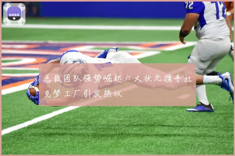 总裁团队强势崛起六大状元携手杜克梦工厂引发热议