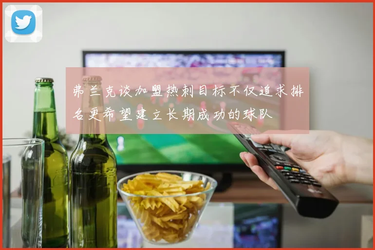 弗兰克谈加盟热刺目标不仅追求排名更希望建立长期成功的球队
