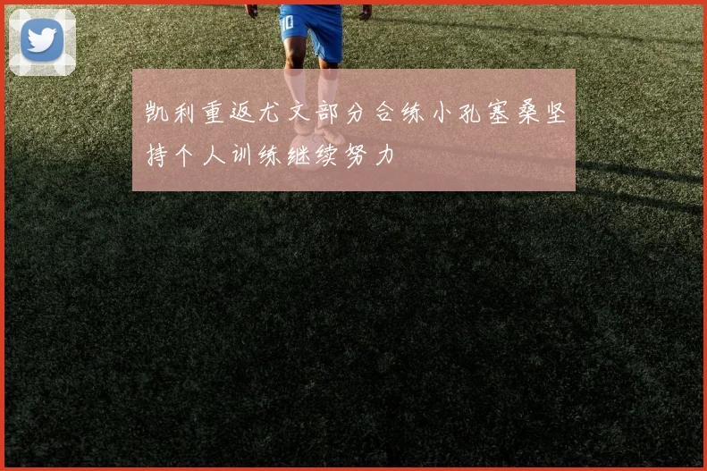 凯利重返尤文部分合练小孔塞桑坚持个人训练继续努力