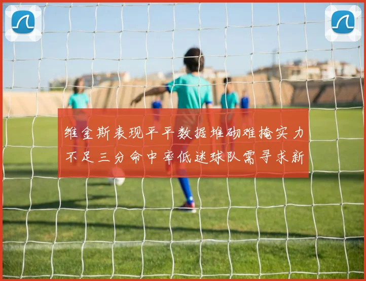 维金斯表现平平数据堆砌难掩实力不足三分命中率低迷球队需寻求新突破